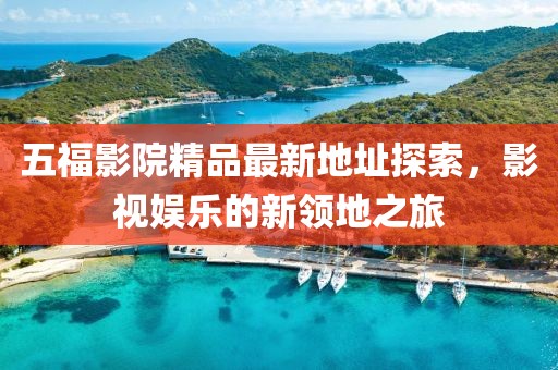 五福影院精品最新地址探索，影視娛樂的新領(lǐng)地之旅