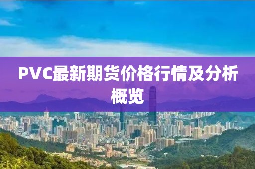 PVC最新期貨價格行情及分析概覽