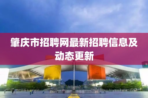 肇慶市招聘網(wǎng)最新招聘信息及動(dòng)態(tài)更新