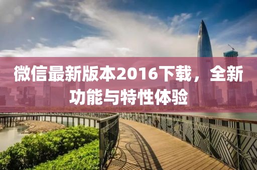 微信最新版本2016下載，全新功能與特性體驗(yàn)