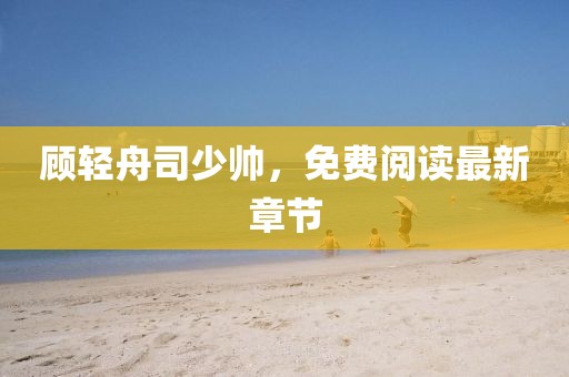 顧輕舟司少帥，免費(fèi)閱讀最新章節(jié)