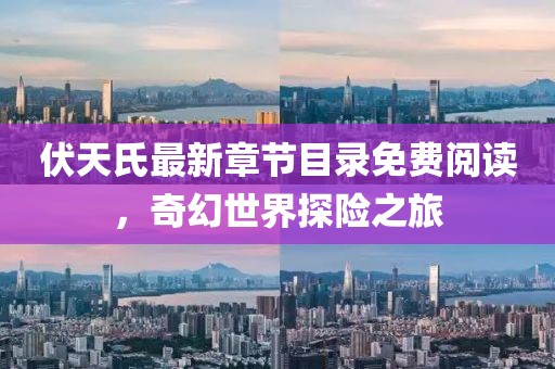 伏天氏最新章節(jié)目錄免費閱讀，奇幻世界探險之旅