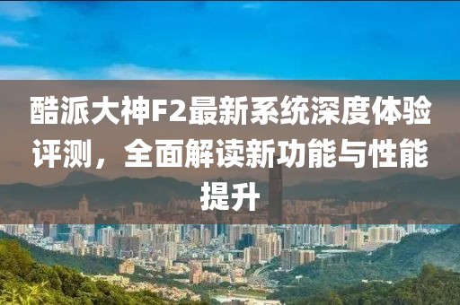 酷派大神F2最新系統(tǒng)深度體驗評測，全面解讀新功能與性能提升