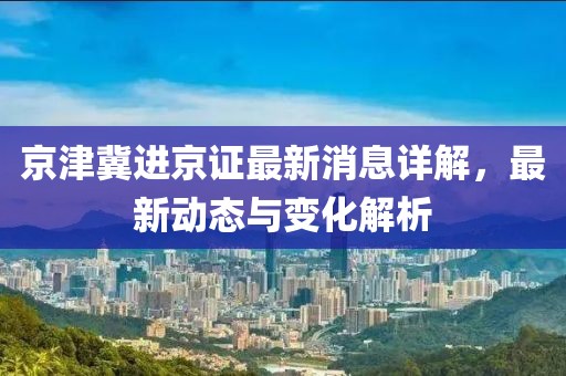 京津冀進(jìn)京證最新消息詳解，最新動(dòng)態(tài)與變化解析