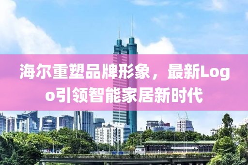 海爾重塑品牌形象，最新Logo引領智能家居新時代