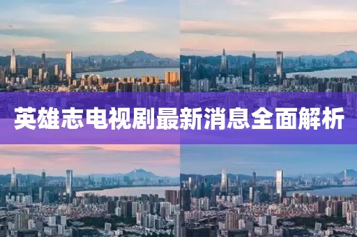 英雄志電視劇最新消息全面解析