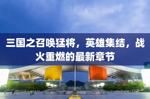 三國之召喚猛將，英雄集結(jié)，戰(zhàn)火重燃的最新章節(jié)