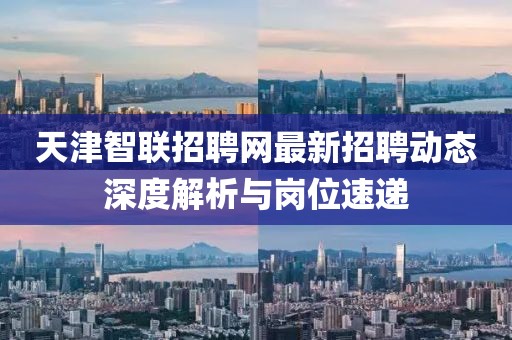 天津智聯(lián)招聘網(wǎng)最新招聘動(dòng)態(tài)深度解析與崗位速遞