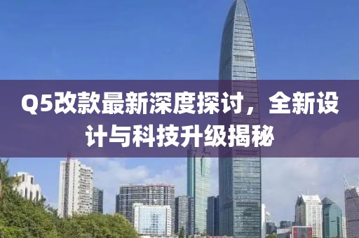Q5改款最新深度探討，全新設(shè)計與科技升級揭秘