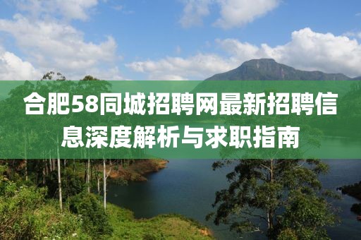 合肥58同城招聘網(wǎng)最新招聘信息深度解析與求職指南