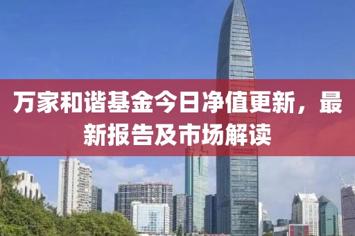萬(wàn)家和諧基金今日凈值更新，最新報(bào)告及市場(chǎng)解讀