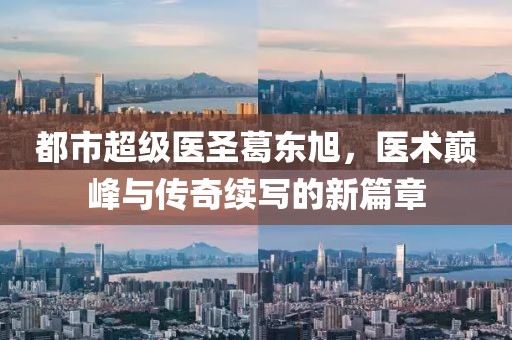 都市超級(jí)醫(yī)圣葛東旭，醫(yī)術(shù)巔峰與傳奇續(xù)寫的新篇章