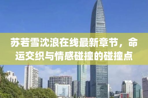 蘇若雪沈浪在線最新章節(jié)，命運(yùn)交織與情感碰撞的碰撞點(diǎn)