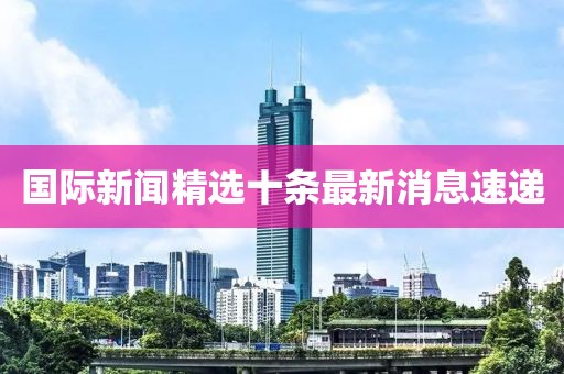 國(guó)際新聞精選十條最新消息速遞