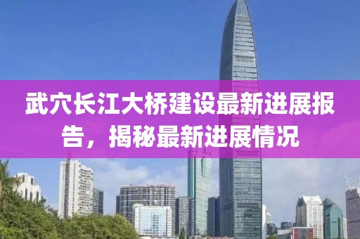 武穴長(zhǎng)江大橋建設(shè)最新進(jìn)展報(bào)告，揭秘最新進(jìn)展情況