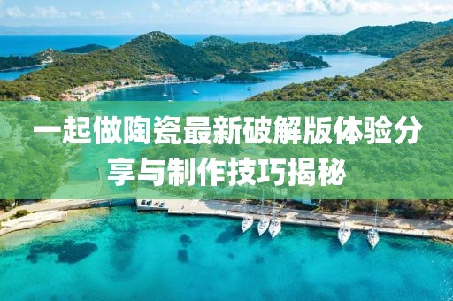 一起做陶瓷最新破解版體驗分享與制作技巧揭秘
