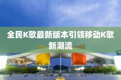 全民K歌最新版本引領(lǐng)移動(dòng)K歌新潮流