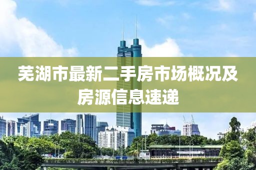 蕪湖市最新二手房市場概況及房源信息速遞