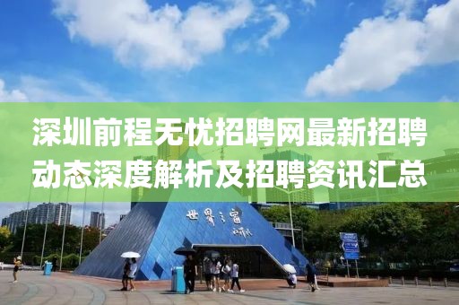 深圳前程無憂招聘網(wǎng)最新招聘動態(tài)深度解析及招聘資訊匯總