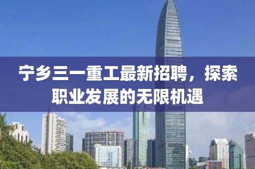 寧鄉(xiāng)三一重工最新招聘，探索職業(yè)發(fā)展的無限機遇
