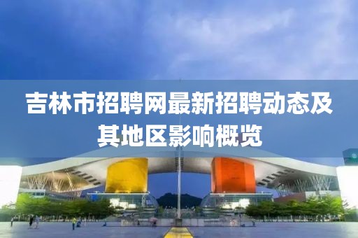 吉林市招聘網(wǎng)最新招聘動態(tài)及其地區(qū)影響概覽