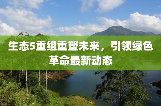 生態(tài)5重組重塑未來，引領(lǐng)綠色革命最新動(dòng)態(tài)