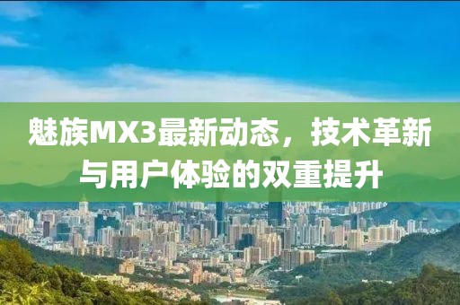 魅族MX3最新動態(tài)，技術革新與用戶體驗的雙重提升