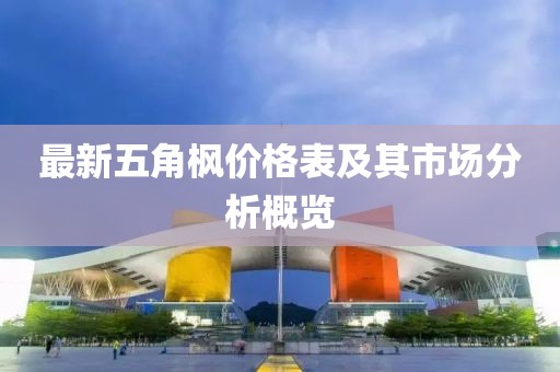 最新五角楓價(jià)格表及其市場(chǎng)分析概覽