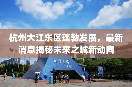 杭州大江東區(qū)蓬勃發(fā)展，最新消息揭秘未來之城新動向
