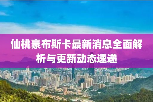 仙桃豪布斯卡最新消息全面解析與更新動(dòng)態(tài)速遞