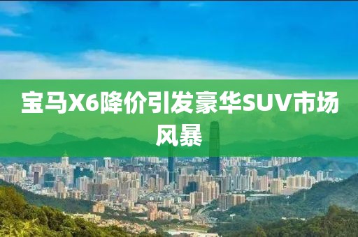 寶馬X6降價(jià)引發(fā)豪華SUV市場風(fēng)暴