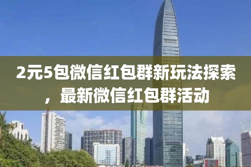 2元5包微信紅包群新玩法探索，最新微信紅包群活動(dòng)
