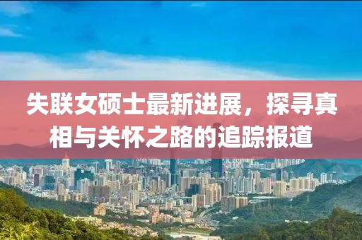 失聯(lián)女碩士最新進展，探尋真相與關(guān)懷之路的追蹤報道
