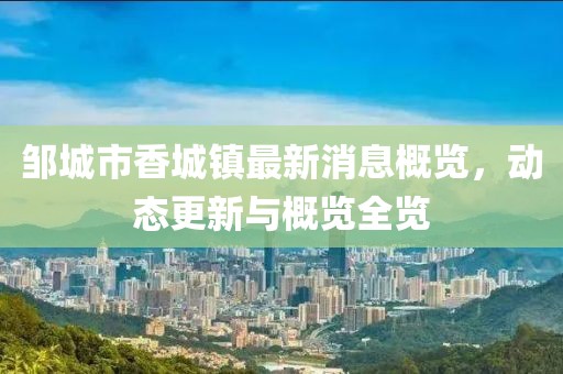 鄒城市香城鎮(zhèn)最新消息概覽，動(dòng)態(tài)更新與概覽全覽