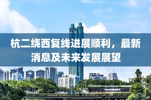 杭二繞西復(fù)線進(jìn)展順利，最新消息及未來發(fā)展展望