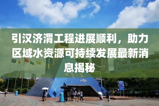 引漢濟渭工程進展順利，助力區(qū)域水資源可持續(xù)發(fā)展最新消息揭秘