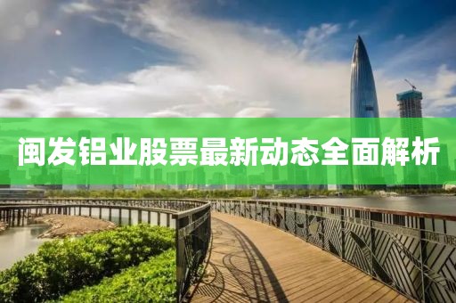 閩發(fā)鋁業(yè)股票最新動態(tài)全面解析