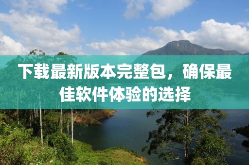 下載最新版本完整包，確保最佳軟件體驗(yàn)的選擇