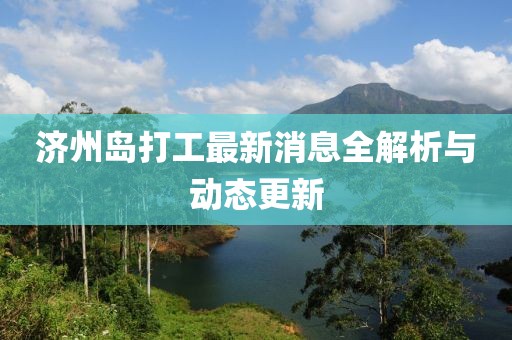 濟州島打工最新消息全解析與動態(tài)更新