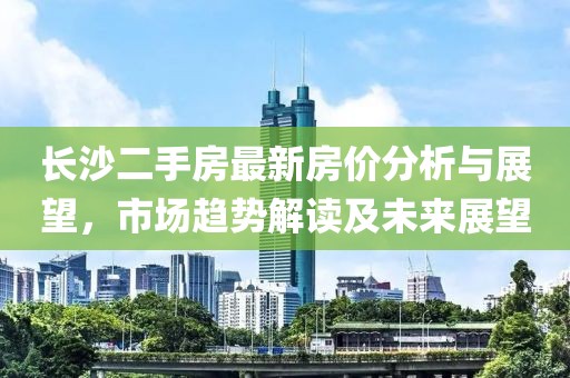 長(zhǎng)沙二手房最新房?jī)r(jià)分析與展望，市場(chǎng)趨勢(shì)解讀及未來(lái)展望