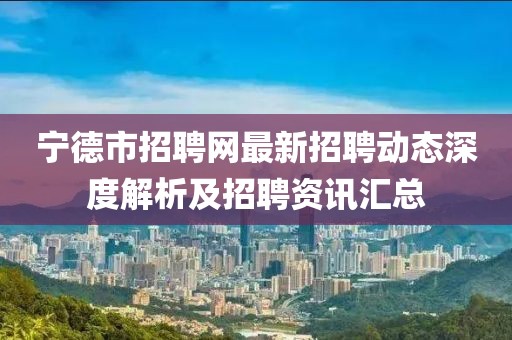 寧德市招聘網(wǎng)最新招聘動態(tài)深度解析及招聘資訊匯總