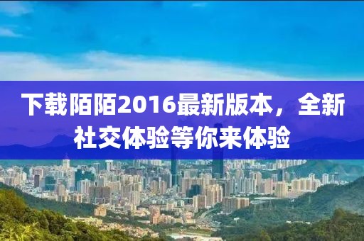 下載陌陌2016最新版本，全新社交體驗等你來體驗
