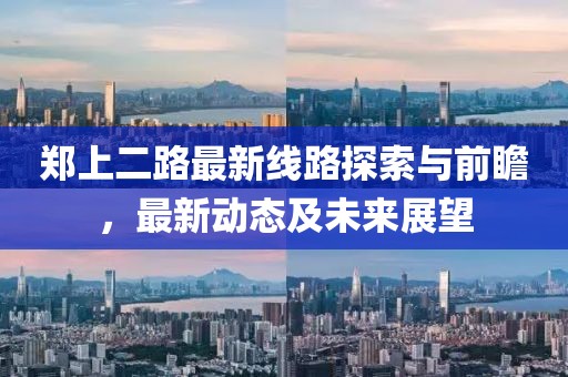 鄭上二路最新線路探索與前瞻，最新動(dòng)態(tài)及未來(lái)展望