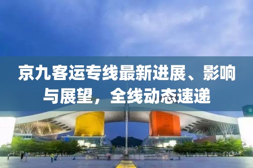 京九客運專線最新進展、影響與展望，全線動態(tài)速遞