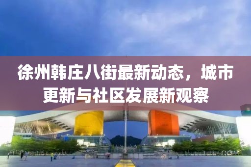 徐州韓莊八街最新動態(tài)，城市更新與社區(qū)發(fā)展新觀察