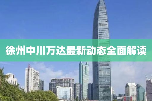 徐州中川萬(wàn)達(dá)最新動(dòng)態(tài)全面解讀