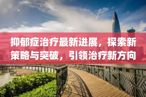 抑郁癥治療最新進(jìn)展，探索新策略與突破，引領(lǐng)治療新方向