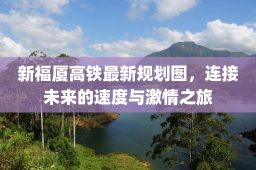 新福廈高鐵最新規(guī)劃圖，連接未來的速度與激情之旅