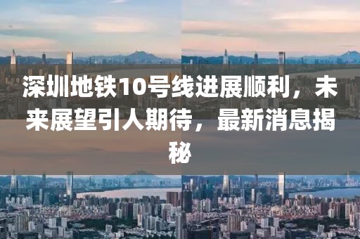 深圳地鐵10號(hào)線進(jìn)展順利，未來展望引人期待，最新消息揭秘