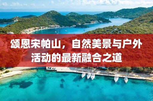 頌恩宋帕山，自然美景與戶外活動(dòng)的最新融合之道